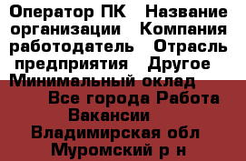 Оператор ПК › Название организации ­ Компания-работодатель › Отрасль предприятия ­ Другое › Минимальный оклад ­ 10 000 - Все города Работа » Вакансии   . Владимирская обл.,Муромский р-н